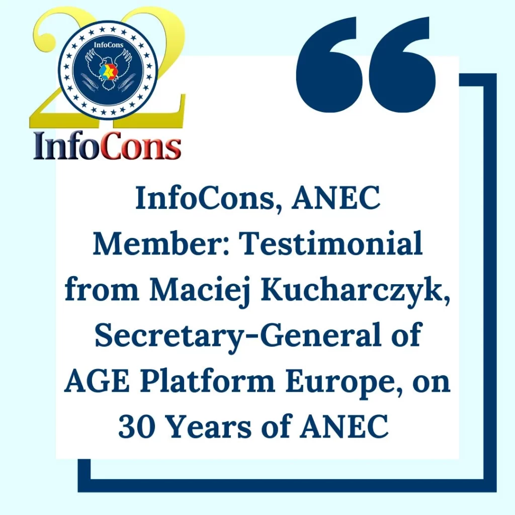 InfoCons &ndash; Consumers Protection , ANEC Member : Testimonial from Maciej Kucharczyk , Secretary-General of AGE Platform Europe , on 30 Years of ANEC