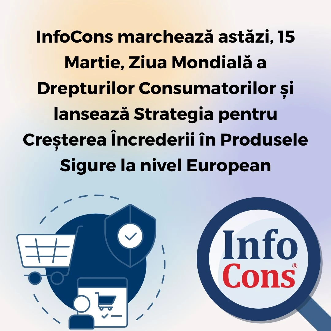 InfoCons marchează astăzi, 15 Martie, Ziua Mondială a Drepturilor Consumatorilor și lansează Strategia pentru Creșterea Încrederii în Produsele Sigure la nivel European