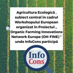 Agricultura Ecologică , subiect central în cadrul Workshopului European organizat în Proiectul „ Organic Farming Innovations Network Europe (OH-FINE) ” unde InfoCons participă