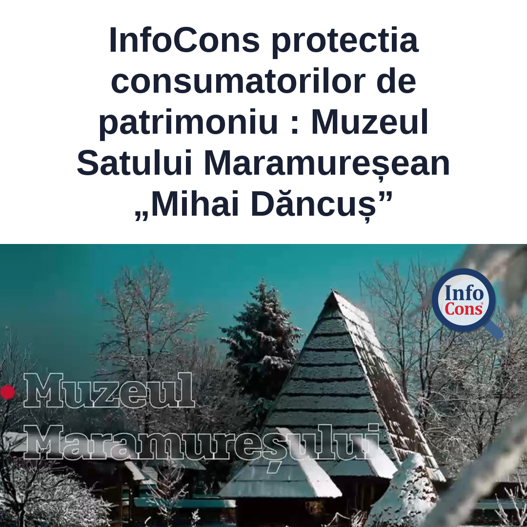 InfoCons protectia consumatorilor de patrimoniu &ndash; Muzeul Satului Maramureșean &bdquo;Mihai Dăncuș&rdquo;