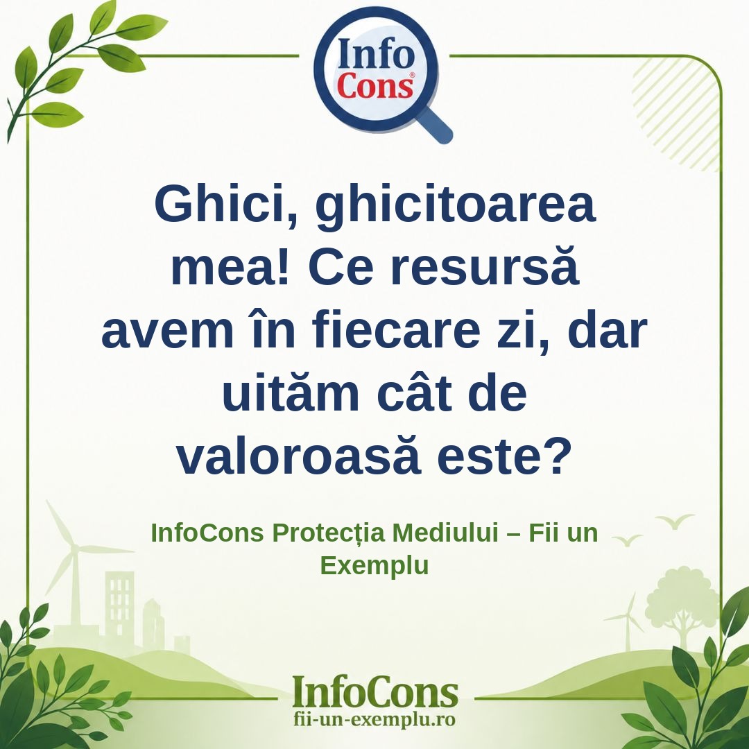 Ghici, ghicitoarea mea! Ce resursă avem în fiecare zi, dar uităm cât de valoroasă este – InfoCons Protecția Mediului – Fii un Exemplu – Adriana Calcan
