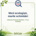 Micii ecologiști, marile schimbări – InfoCons Protecția Mediului – Fii un Exemplu – Adriana Calcan