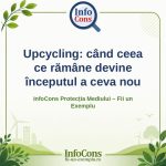 Upcycling: când ceea ce rămâne devine începutul a ceva nou – InfoCons Protecția Mediului – Fii un Exemplu – Adriana Calcan
